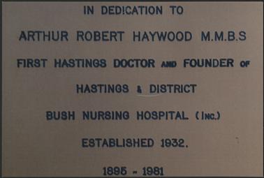 This image shows the inscription of a plaque.  It reads as follows:”In Dedication to Arthur Robert Haywood M.M.B.S. First Hastings Doctor and Founder of Hastings & District Bush Nursing Hospital (inc.) Established 1932 1895 - 1981”.