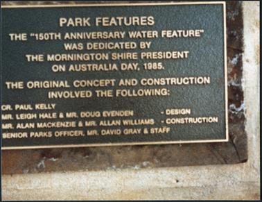 A bronze rectangular shaped plaque situated on the stone foundation of the flag pole which is located in the Mornington Park the Esplanade, Mornington, which was unveiled in 1985, the plaque commemorates the 
‘150th Anniversary Water Feature’ which was dedicated by the Mornington Shire President on Australia Day
